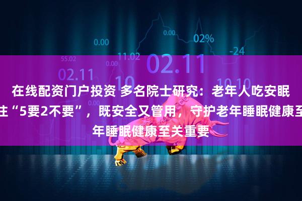 在线配资门户投资 多名院士研究：老年人吃安眠药，记住“5要2不要”，既安全又管用，守护老年睡眠健康至关重要