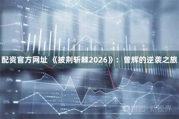 配资官方网址 《披荆斩棘2026》：曾辉的逆袭之旅