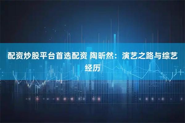 配资炒股平台首选配资 陶昕然：演艺之路与综艺经历