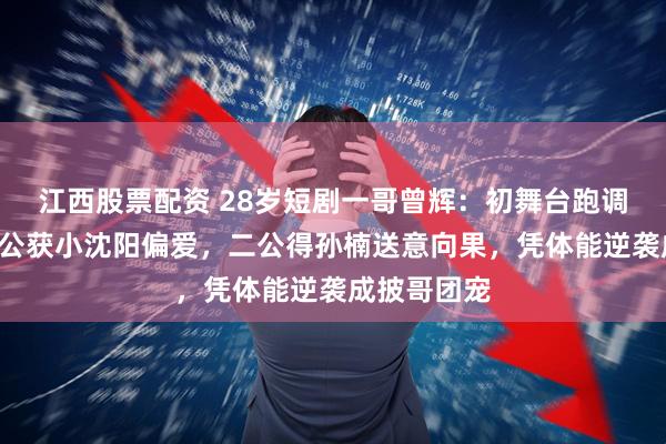 江西股票配资 28岁短剧一哥曾辉：初舞台跑调拿0票！一公获小沈阳偏爱，二公得孙楠送意向果，凭体能逆袭成披哥团宠