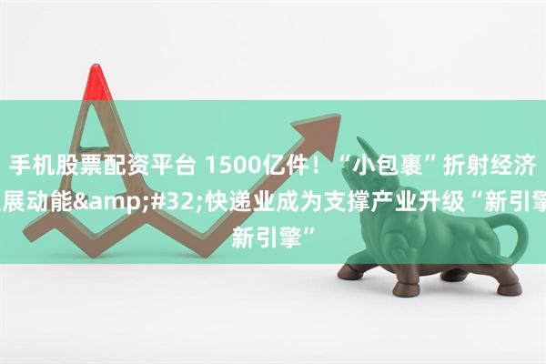 手机股票配资平台 1500亿件！“小包裹”折射经济发展动能 快递业成为支撑产业升级“新引擎”