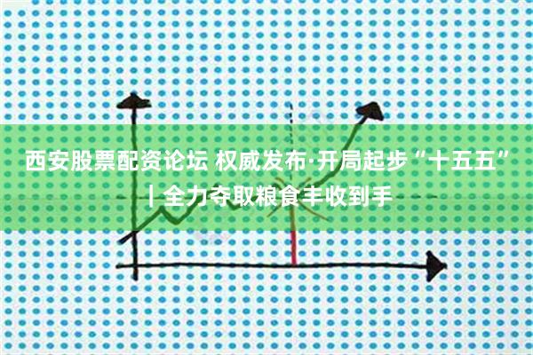 西安股票配资论坛 权威发布·开局起步“十五五”｜全力夺取粮食丰收到手