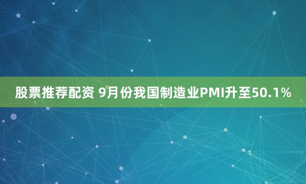 股票推荐配资 9月份我国制造业PMI升至50.1%